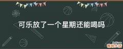 可乐放了一个星期还能喝吗