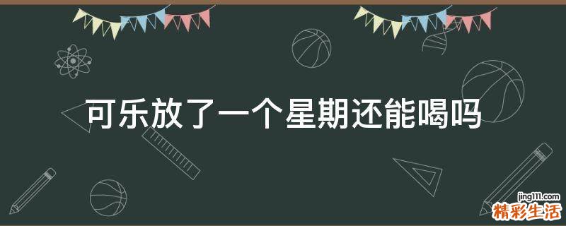 可乐放了一个星期还能喝吗