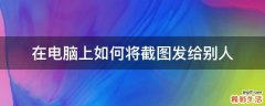 在电脑上如何将截图发给别人