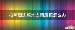 拍照湖边照水太暗应该怎么办