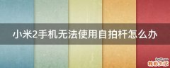 小米2手机无法使用自拍杆怎么办