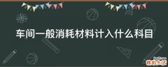 车间一般消耗材料计入什么科目