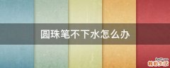 圆珠笔不下水怎么办