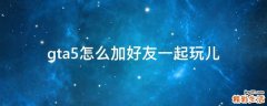 gta5怎么加好友一起玩儿
