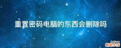 重置密码电脑的东西会删除吗