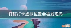 钉钉打卡虚拟位置会被发现吗
