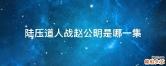 陆压道人战赵公明是哪一集