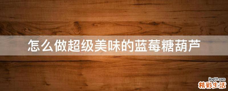 怎么做超级美味的蓝莓糖葫芦