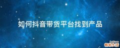 如何抖音带货平台找到产品