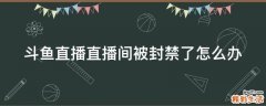 斗鱼直播直播间被封禁了怎么办