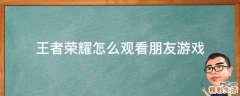 王者荣耀怎么观看朋友游戏