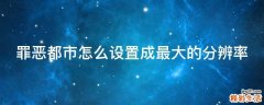 罪恶都市怎么设置成最大的分辨率
