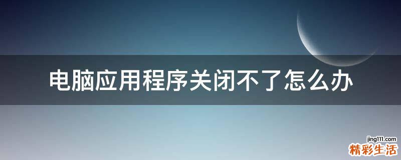 电脑应用程序关闭不了怎么办