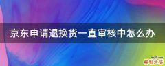 京东申请退换货一直审核中怎么办