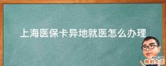 上海医保卡异地就医怎么办理