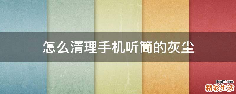怎么清理手机听筒的灰尘