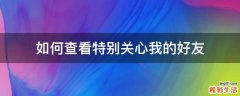 如何查看特别关心我的好友
