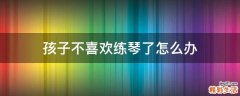 孩子不喜欢练琴了怎么办