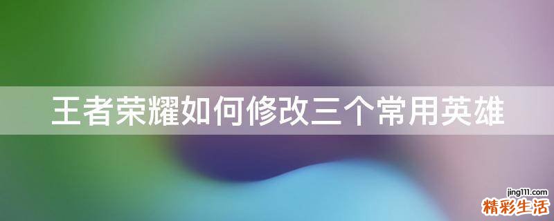 王者荣耀如何修改三个常用英雄
