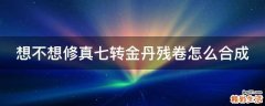想不想修真七转金丹残卷怎么合成