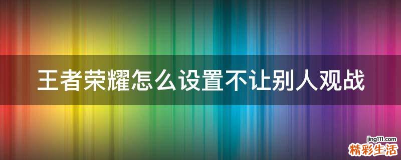 王者荣耀怎么设置不让别人观战