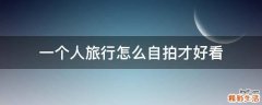 一个人旅行怎么自拍才好看
