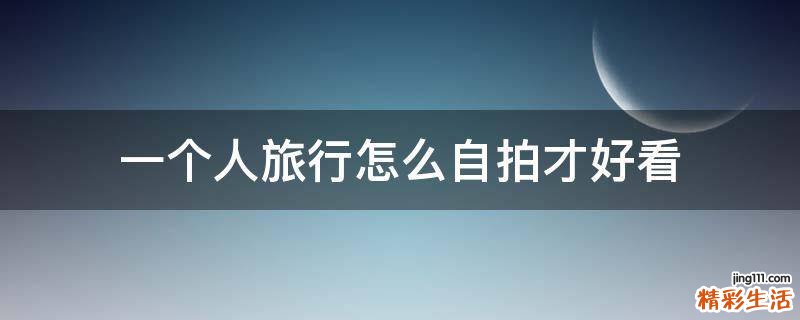 一个人旅行怎么自拍才好看
