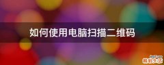如何使用电脑扫描二维码