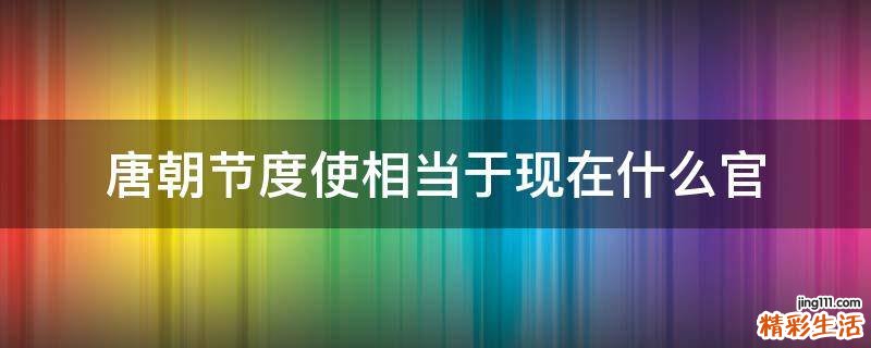 唐朝节度使相当于现在什么官