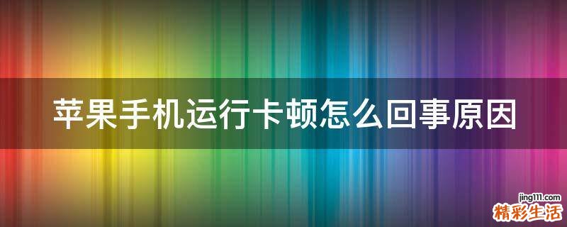 苹果手机运行卡顿怎么回事原因