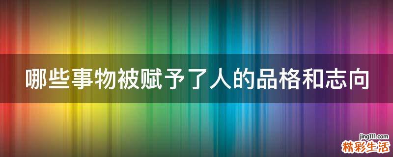 哪些事物被赋予了人的品格和志向