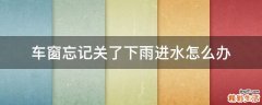 车窗忘记关了下雨进水怎么办