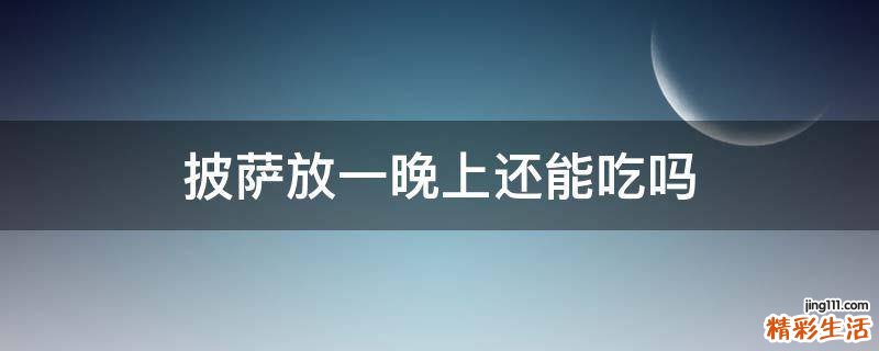 披萨放一晚上还能吃吗