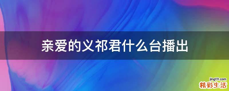 亲爱的义祁君什么台播出