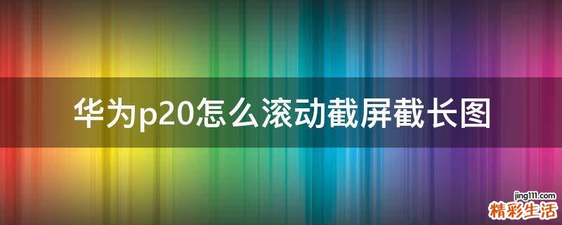 华为p20怎么滚动截屏截长图