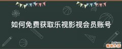 如何免费获取乐视影视会员账号