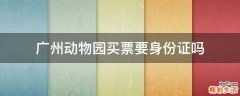 广州动物园买票要身份证吗