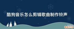 酷狗音乐怎么剪辑歌曲制作铃声