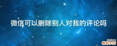 微信可以删除别人对我的评论吗