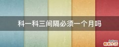 科一科三间隔必须一个月吗