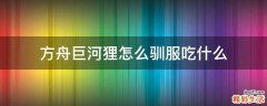 方舟巨河狸怎么驯服吃什么