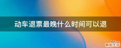 动车退票最晚什么时间可以退