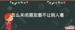 怎么关闭朋友圈不让别人看
