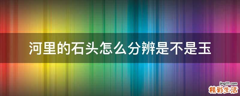 河里的石头怎么分辨是不是玉