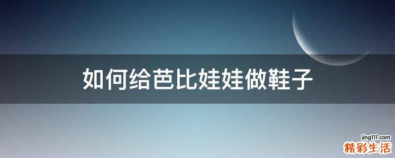如何给芭比娃娃做鞋子