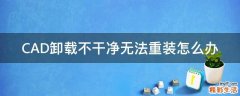 CAD卸载不干净无法重装怎么办