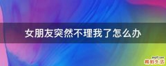 女朋友突然不理我了怎么办