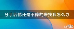 分手后他还是不停的来找我怎么办