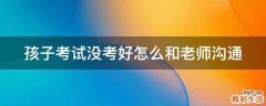 孩子考试没考好怎么和老师沟通