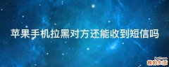 苹果手机拉黑对方还能收到短信吗